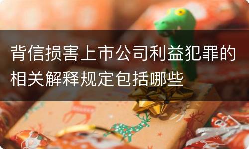 背信损害上市公司利益犯罪的相关解释规定包括哪些