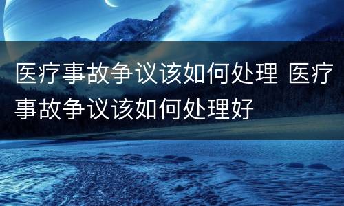 医疗事故争议该如何处理 医疗事故争议该如何处理好