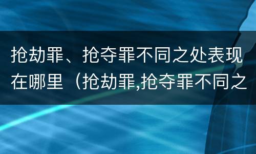抢劫罪、抢夺罪不同之处表现在哪里（抢劫罪,抢夺罪不同之处表现在哪里）