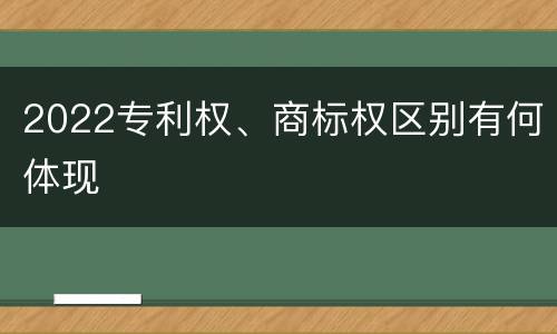 2022专利权、商标权区别有何体现