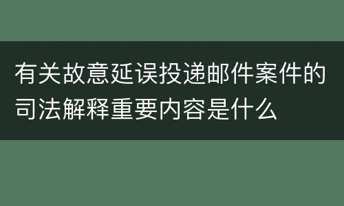 有关故意延误投递邮件案件的司法解释重要内容是什么