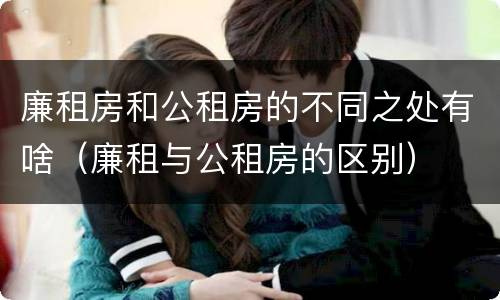 廉租房和公租房的不同之处有啥（廉租与公租房的区别）