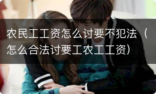 农民工工资怎么讨要不犯法（怎么合法讨要工农工工资）
