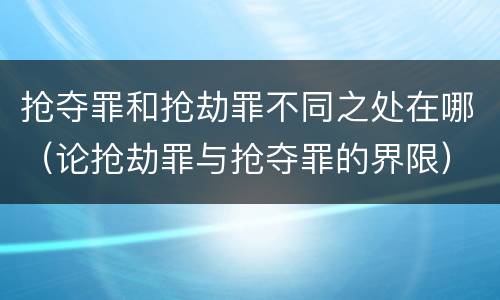 抢夺罪和抢劫罪不同之处在哪（论抢劫罪与抢夺罪的界限）