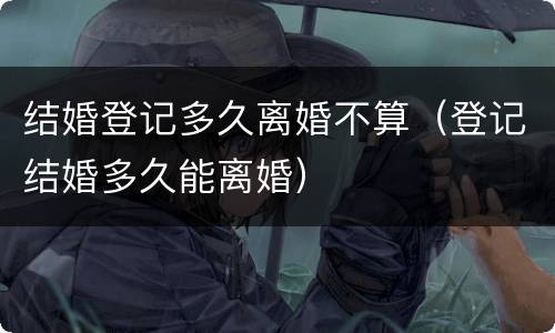 结婚登记多久离婚不算（登记结婚多久能离婚）