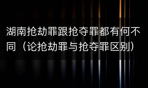 湖南抢劫罪跟抢夺罪都有何不同（论抢劫罪与抢夺罪区别）