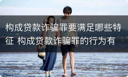 构成贷款诈骗罪要满足哪些特征 构成贷款诈骗罪的行为有