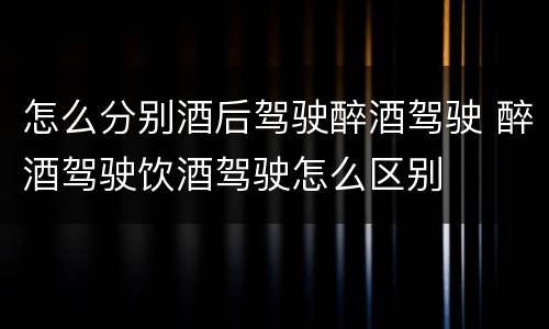 怎么分别酒后驾驶醉酒驾驶 醉酒驾驶饮酒驾驶怎么区别