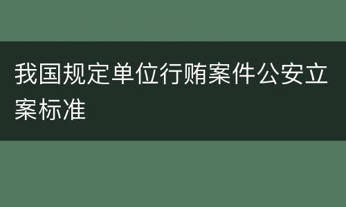 我国规定单位行贿案件公安立案标准