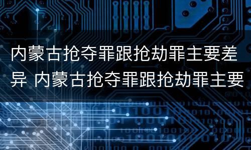 内蒙古抢夺罪跟抢劫罪主要差异 内蒙古抢夺罪跟抢劫罪主要差异在哪