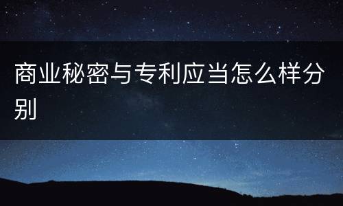 商业秘密与专利应当怎么样分别