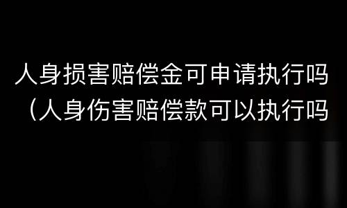 人身损害赔偿金可申请执行吗（人身伤害赔偿款可以执行吗）