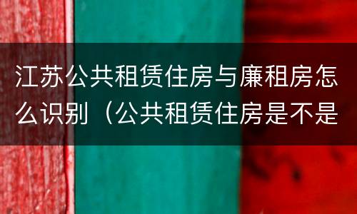 江苏公共租赁住房与廉租房怎么识别（公共租赁住房是不是廉租房）