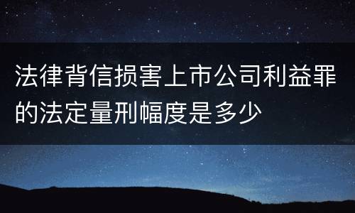 法律背信损害上市公司利益罪的法定量刑幅度是多少