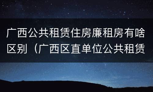 广西公共租赁住房廉租房有啥区别（广西区直单位公共租赁住房）