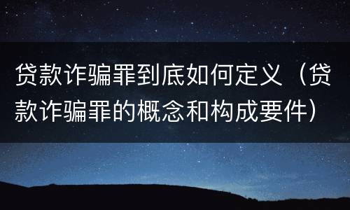 贷款诈骗罪到底如何定义（贷款诈骗罪的概念和构成要件）