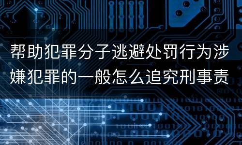 帮助犯罪分子逃避处罚行为涉嫌犯罪的一般怎么追究刑事责任