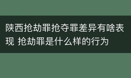 陕西抢劫罪抢夺罪差异有啥表现 抢劫罪是什么样的行为