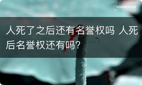 人死了之后还有名誉权吗 人死后名誉权还有吗?
