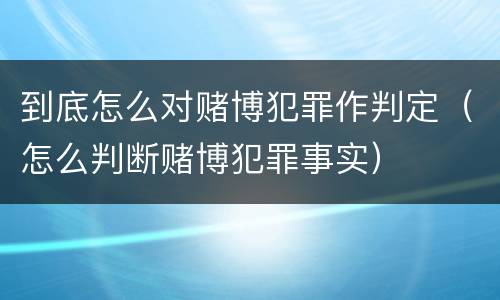 到底怎么对赌博犯罪作判定（怎么判断赌博犯罪事实）