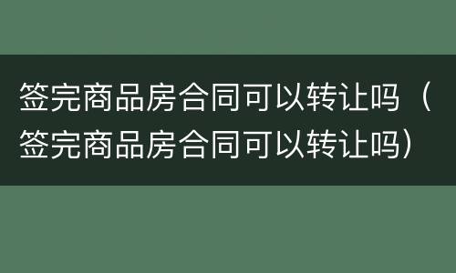 签完商品房合同可以转让吗（签完商品房合同可以转让吗）