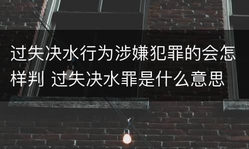 过失决水行为涉嫌犯罪的会怎样判 过失决水罪是什么意思