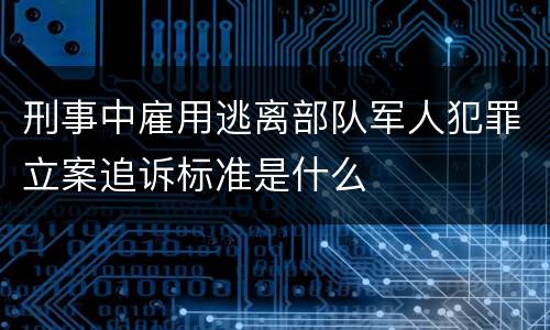 刑事中雇用逃离部队军人犯罪立案追诉标准是什么