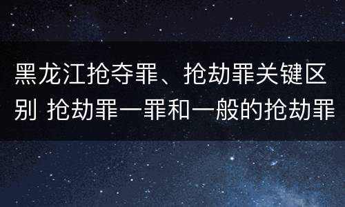 黑龙江抢夺罪、抢劫罪关键区别 抢劫罪一罪和一般的抢劫罪
