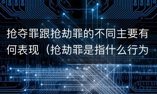 抢夺罪跟抢劫罪的不同主要有何表现（抢劫罪是指什么行为）