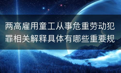 两高雇用童工从事危重劳动犯罪相关解释具体有哪些重要规定