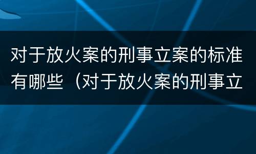 对于放火案的刑事立案的标准有哪些（对于放火案的刑事立案的标准有哪些）