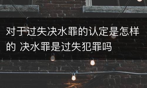 对于过失决水罪的认定是怎样的 决水罪是过失犯罪吗