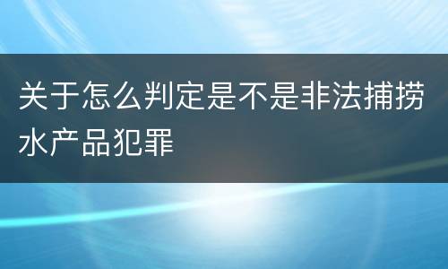 关于怎么判定是不是非法捕捞水产品犯罪
