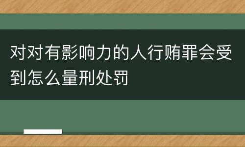 对对有影响力的人行贿罪会受到怎么量刑处罚