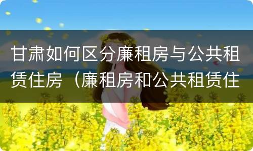 甘肃如何区分廉租房与公共租赁住房（廉租房和公共租赁住房的区别）