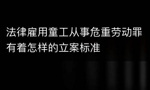 法律雇用童工从事危重劳动罪有着怎样的立案标准