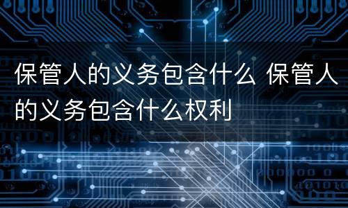 保管人的义务包含什么 保管人的义务包含什么权利