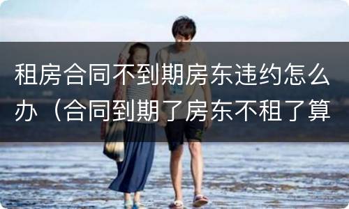 租房合同不到期房东违约怎么办（合同到期了房东不租了算违约吗）