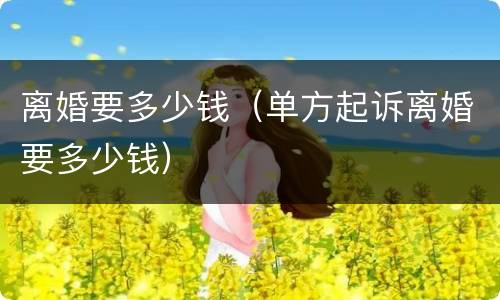 离婚要多少钱（单方起诉离婚要多少钱）