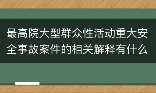最高院大型群众性活动重大安全事故案件的相关解释有什么重要规定