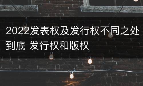 2022发表权及发行权不同之处到底 发行权和版权