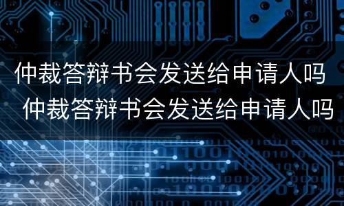 仲裁答辩书会发送给申请人吗 仲裁答辩书会发送给申请人吗