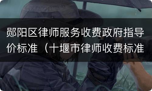 郧阳区律师服务收费政府指导价标准（十堰市律师收费标准）