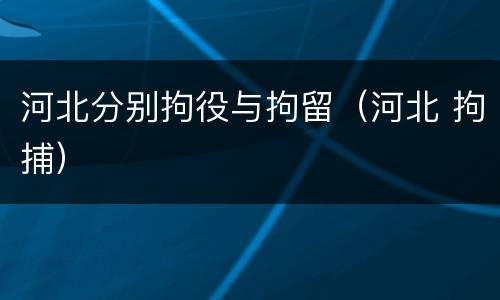 河北分别拘役与拘留（河北 拘捕）