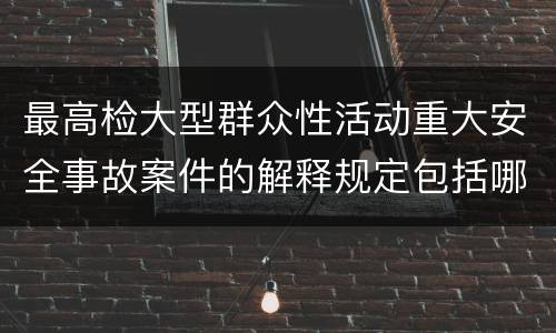 最高检大型群众性活动重大安全事故案件的解释规定包括哪些