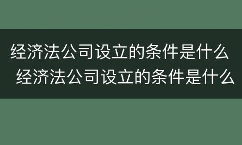 经济法公司设立的条件是什么 经济法公司设立的条件是什么意思