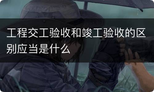 工程交工验收和竣工验收的区别应当是什么