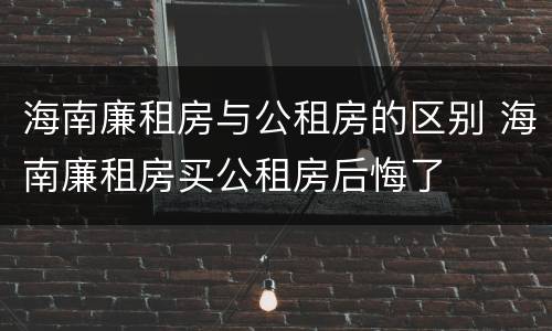 海南廉租房与公租房的区别 海南廉租房买公租房后悔了