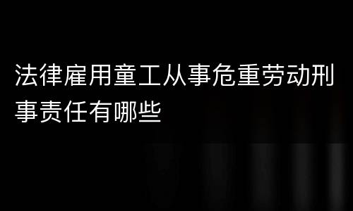 法律雇用童工从事危重劳动刑事责任有哪些