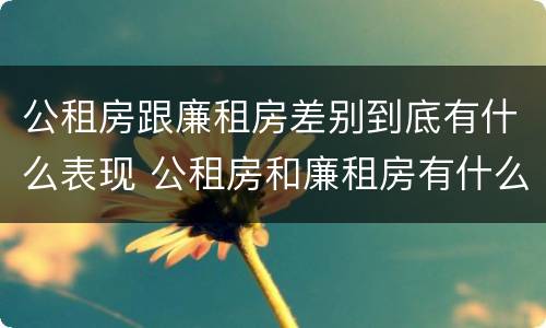 公租房跟廉租房差别到底有什么表现 公租房和廉租房有什么区别呢